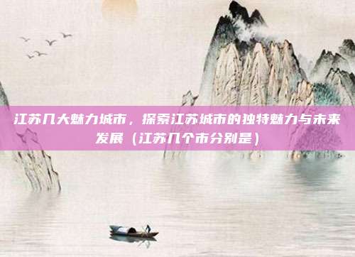 江苏几大魅力城市，探索江苏城市的独特魅力与未来发展（江苏几个市分别是）