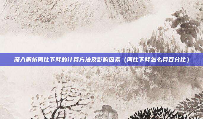 深入解析同比下降的计算方法及影响因素（同比下降怎么算百分比）