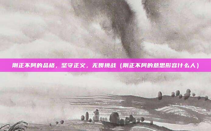 刚正不阿的品格，坚守正义，无畏挑战（刚正不阿的意思形容什么人）