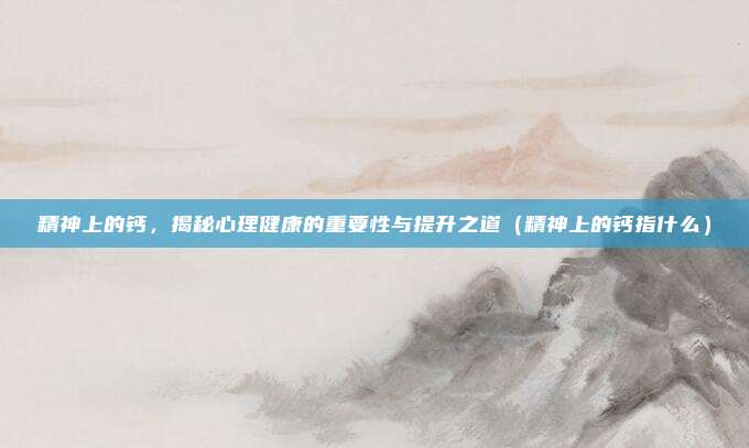 精神上的钙，揭秘心理健康的重要性与提升之道（精神上的钙指什么）