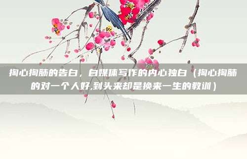 掏心掏肺的告白，自媒体写作的内心独白（掏心掏肺的对一个人好,到头来却是换来一生的教训）