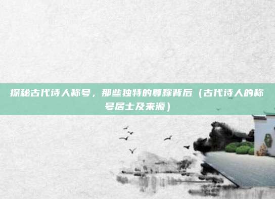 探秘古代诗人称号，那些独特的尊称背后（古代诗人的称号居士及来源）