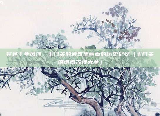 穿越千年风沙，玉门关的诗句里藏着的历史记忆（玉门关的诗句古诗大全）