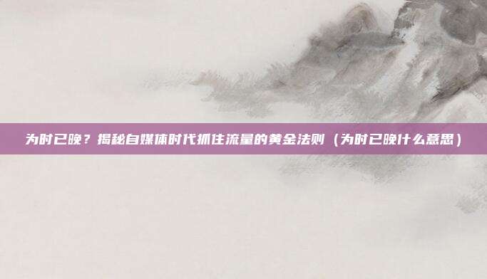 为时已晚？揭秘自媒体时代抓住流量的黄金法则（为时已晚什么意思）