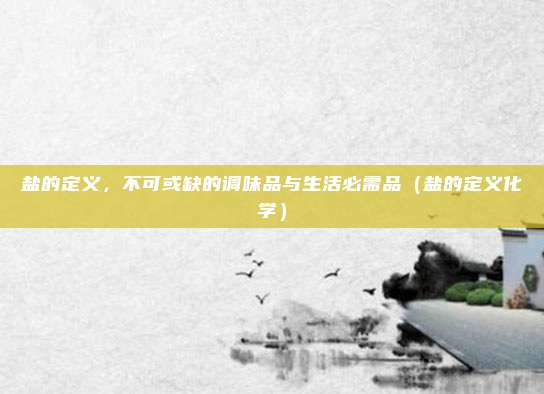 盐的定义，不可或缺的调味品与生活必需品（盐的定义化学）