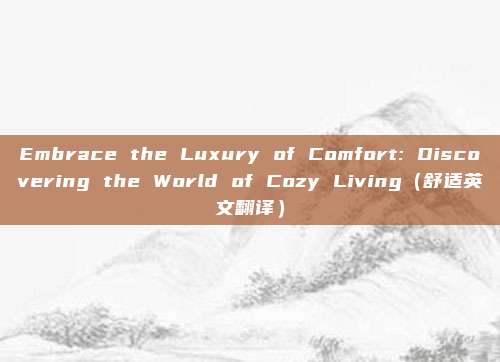 Embrace the Luxury of Comfort: Discovering the World of Cozy Living（舒适英文翻译）