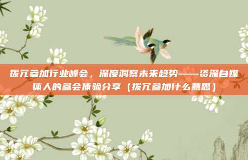 拨冗参加行业峰会，深度洞察未来趋势——资深自媒体人的参会体验分享（拨冗参加什么意思）