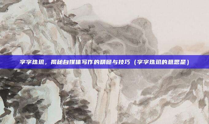 字字珠玑，揭秘自媒体写作的精髓与技巧（字字珠玑的意思是）
