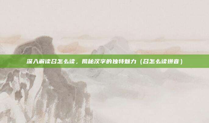 深入解读召怎么读，揭秘汉字的独特魅力（召怎么读拼音）