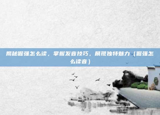 揭秘倔强怎么读，掌握发音技巧，展现独特魅力（倔强怎么读音）