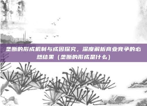 垄断的形成机制与成因探究，深度解析商业竞争的必然结果（垄断的形成是什么）