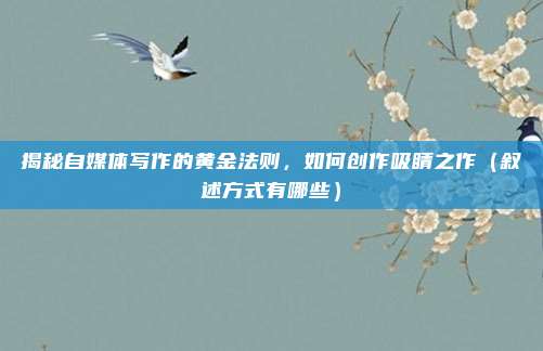 揭秘自媒体写作的黄金法则，如何创作吸睛之作（叙述方式有哪些）