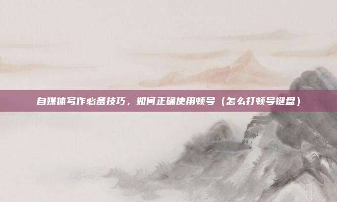 自媒体写作必备技巧，如何正确使用顿号（怎么打顿号键盘）