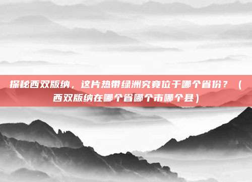 探秘西双版纳，这片热带绿洲究竟位于哪个省份？（西双版纳在哪个省哪个市哪个县）