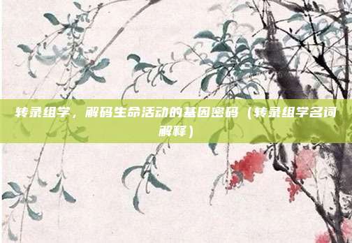 转录组学，解码生命活动的基因密码（转录组学名词解释）