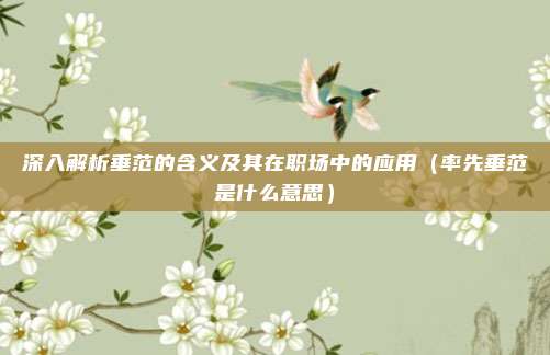 深入解析垂范的含义及其在职场中的应用（率先垂范是什么意思）