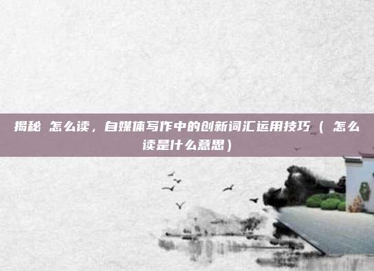 揭秘吅怎么读，自媒体写作中的创新词汇运用技巧（吅怎么读是什么意思）