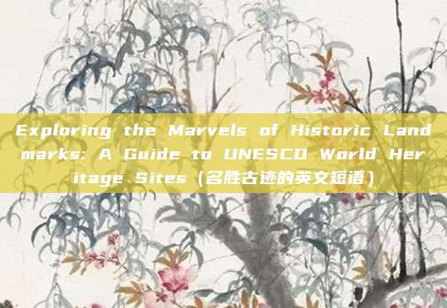Exploring the Marvels of Historic Landmarks: A Guide to UNESCO World Heritage Sites（名胜古迹的英文短语）