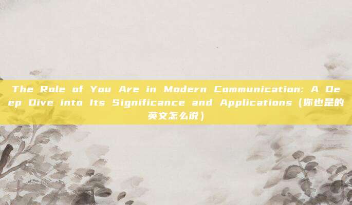 The Role of You Are in Modern Communication: A Deep Dive into Its Significance and Applications（你也是的英文怎么说）