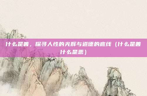 什么是善，探寻人性的光辉与道德的底线（什么是善什么是恶）