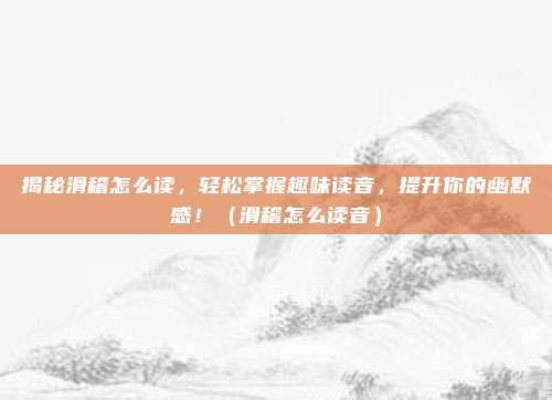 揭秘滑稽怎么读，轻松掌握趣味读音，提升你的幽默感！（滑稽怎么读音）