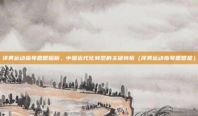 洋务运动指导思想探析，中国近代化转型的关键转折（洋务运动指导思想是）