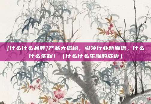 [什么什么品牌]产品大揭秘，引领行业新潮流，什么什么生辉！（什么什么生辉的成语）