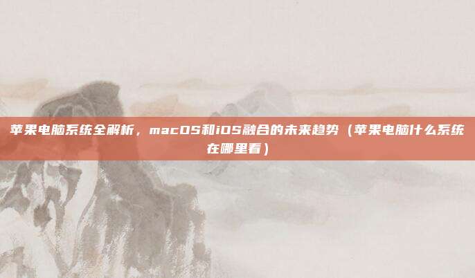 苹果电脑系统全解析，macOS和iOS融合的未来趋势（苹果电脑什么系统在哪里看）