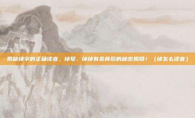 揭秘绰字的正确读音，绰号、绰绰有余背后的秘密揭晓！（绰怎么读音）