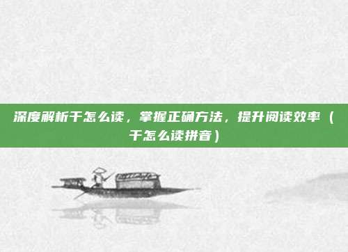深度解析干怎么读，掌握正确方法，提升阅读效率（干怎么读拼音）