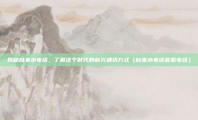 揭秘自来水电话，了解这个时代的新兴通讯方式（自来水电话客服电话）