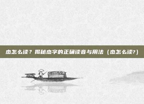 杰怎么读？揭秘杰字的正确读音与用法（杰怎么读?）