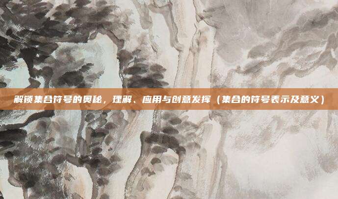 解锁集合符号的奥秘，理解、应用与创意发挥（集合的符号表示及意义）