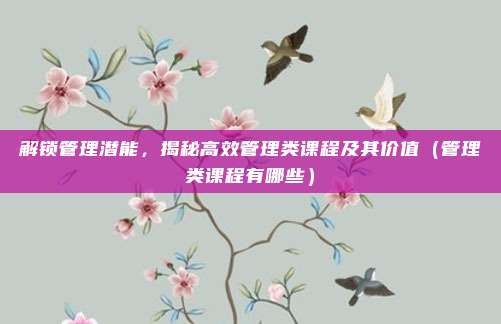 解锁管理潜能，揭秘高效管理类课程及其价值（管理类课程有哪些）