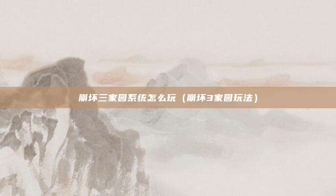 崩坏三家园系统怎么玩（崩坏3家园玩法）