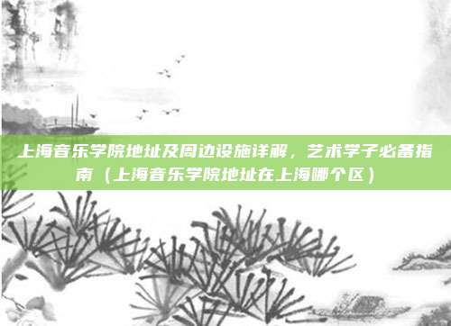 上海音乐学院地址及周边设施详解，艺术学子必备指南（上海音乐学院地址在上海哪个区）