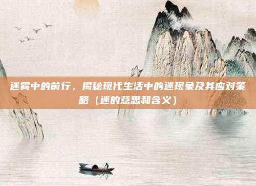 迷雾中的前行，揭秘现代生活中的迷现象及其应对策略（迷的意思和含义）