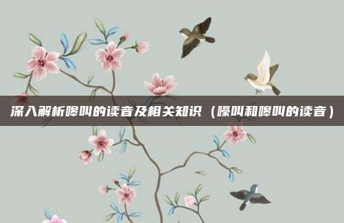 深入解析嗥叫的读音及相关知识（嚎叫和嗥叫的读音）