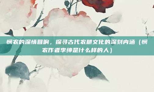 悯农的深情回响，探寻古代农耕文化的深刻内涵（悯农作者李绅是什么样的人）
