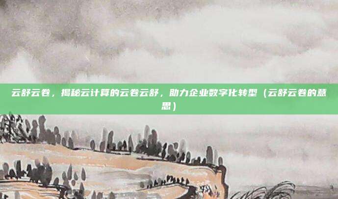 云舒云卷，揭秘云计算的云卷云舒，助力企业数字化转型（云舒云卷的意思）