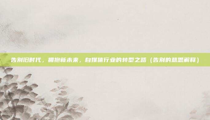 告别旧时代，拥抱新未来，自媒体行业的转型之路（告别的意思解释）