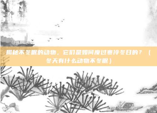 揭秘不冬眠的动物，它们是如何度过寒冷冬日的？（冬天有什么动物不冬眠）