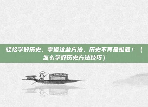 轻松学好历史，掌握这些方法，历史不再是难题！（怎么学好历史方法技巧）