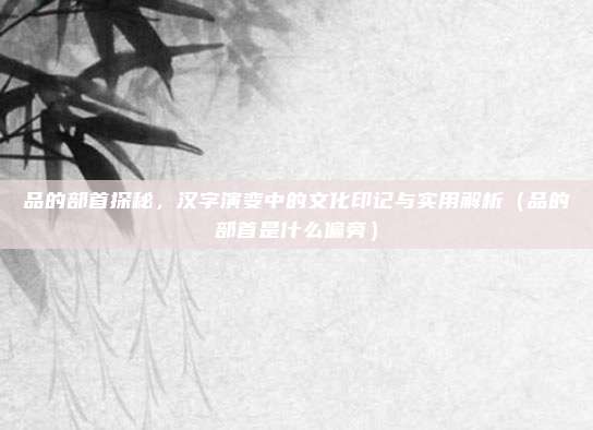 品的部首探秘，汉字演变中的文化印记与实用解析（品的部首是什么偏旁）