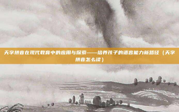 天字拼音在现代教育中的应用与探索——培养孩子的语言能力新路径（天字拼音怎么读）