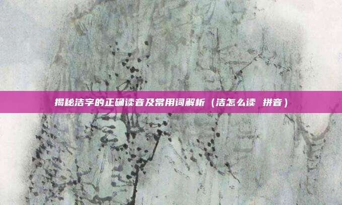 揭秘洁字的正确读音及常用词解析（洁怎么读 拼音）