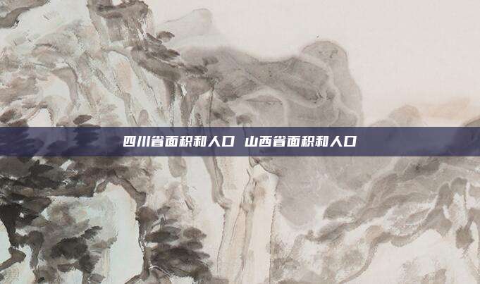 四川省面积和人口 山西省面积和人口