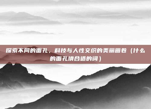 探索不同的面孔，科技与人性交织的美丽画卷（什么的面孔填合适的词）