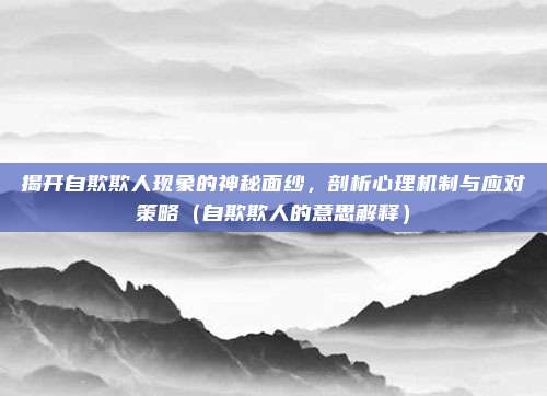 揭开自欺欺人现象的神秘面纱，剖析心理机制与应对策略（自欺欺人的意思解释）