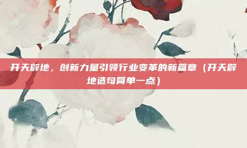 开天辟地，创新力量引领行业变革的新篇章（开天辟地造句简单一点）
